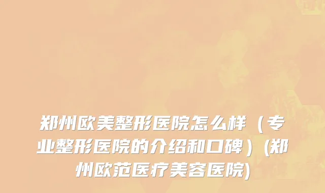 郑州欧美整形医院怎么样（专业整形医院的介绍和口碑）(郑州欧范医疗美容医院)