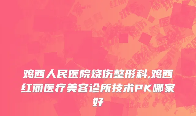 鸡西人民医院烧伤整形科,鸡西红丽医疗美容诊所技术PK哪家好