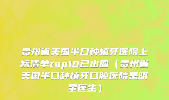 贵州省美国半口种植牙医院上榜清单top10已出圈（贵州省美国半口种植牙口腔医院是明星医生）