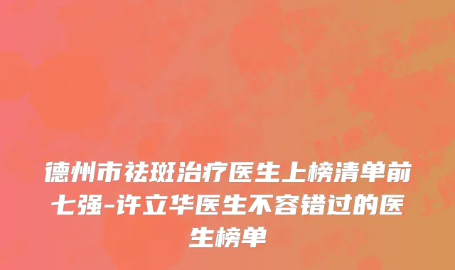 德州市祛斑治疗医生上榜清单前七强-许立华医生不容错过的医生榜单