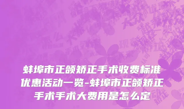 蚌埠市正颌矫正手术收费标准优惠活动一览-蚌埠市正颌矫正手术手术大费用是怎么定