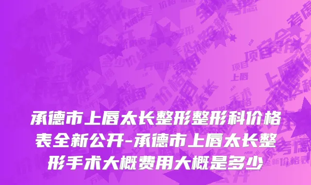 承德市上唇太长整形整形科价格表全新公开-承德市上唇太长整形手术大概费用大概是多少