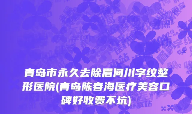 青岛市永久去除眉间川字纹整形医院(青岛陈春海医疗美容口碑好收费不坑)