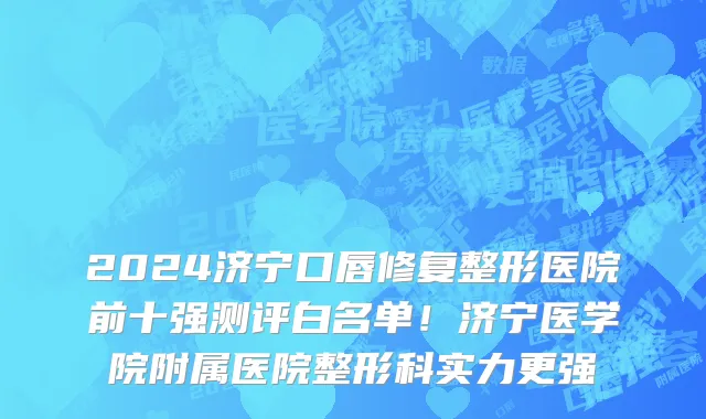 2024济宁口唇修复整形医院前十强测评白名单！济宁医学院附属医院整形科实力更强