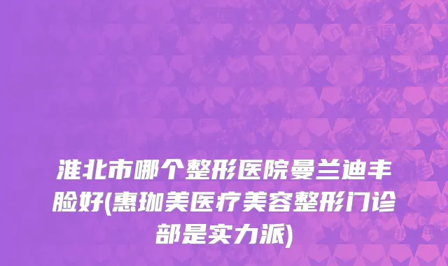 淮北市哪个整形医院曼兰迪丰脸好(惠珈美医疗美容整形门诊部是实力派)