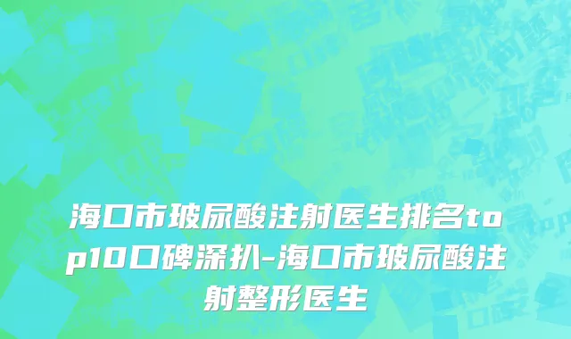 海口市玻尿酸注射医生排名top10口碑深扒-海口市玻尿酸注射整形医生