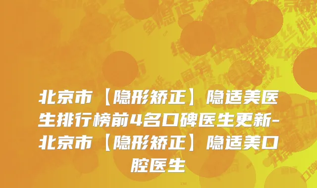 北京市【隐形矫正】隐适美医生排行榜前4名口碑医生更新-北京市【隐形矫正】隐适美口腔医生