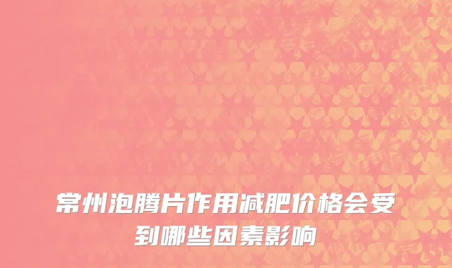 常州泡腾片作用减肥价格会受到哪些因素影响