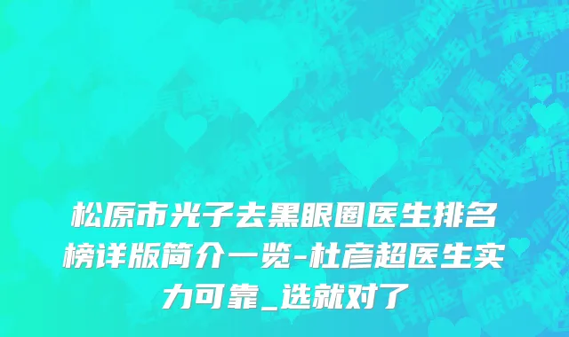 松原市光子去黑眼圈医生排名榜详版简介一览-杜彦超医生实力可靠_选就对了