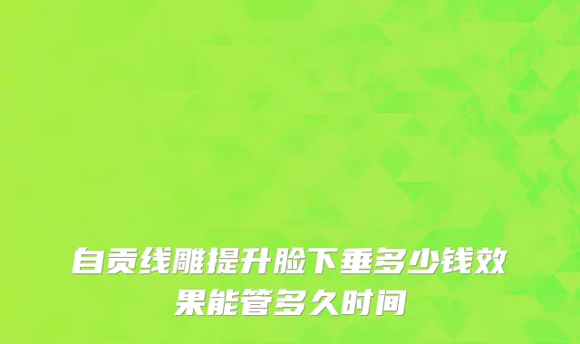 自贡线雕提升脸下垂多少钱效果能管多久时间