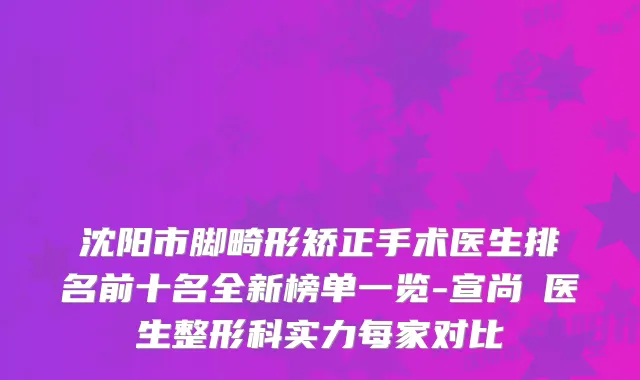 沈阳市脚畸形矫正手术医生排名前十名全新榜单一览-宣尚勳医生整形科实力每家对比
