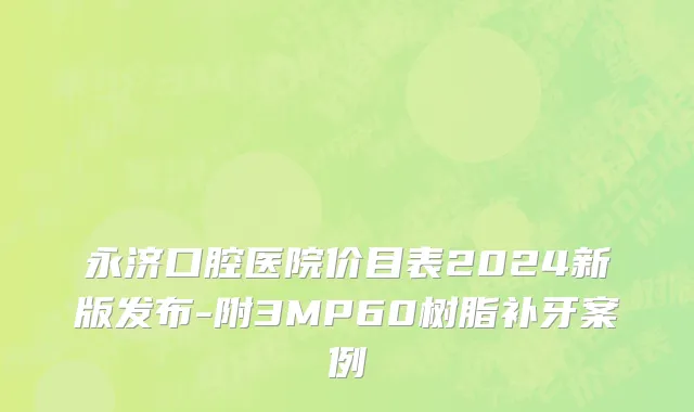 永济口腔医院价目表2024新版发布-附3MP60树脂补牙案例
