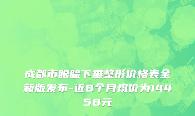 成都市眼睑下垂整形价格表全新版发布-近8个月均价为14458元