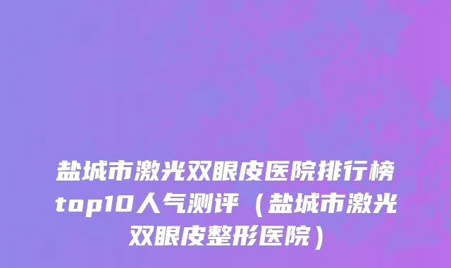 盐城市激光双眼皮医院排行榜top10人气测评（盐城市激光双眼皮整形医院）