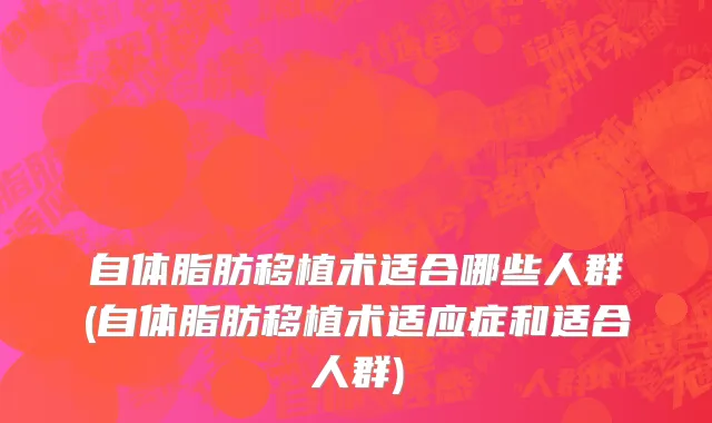 自体脂肪移植术适合哪些人群(自体脂肪移植术适应症和适合人群)