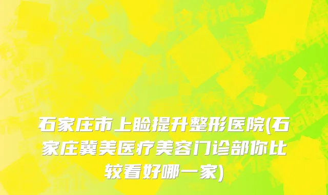石家庄市上睑提升整形医院(石家庄冀美医疗美容门诊部你比较看好哪一家)