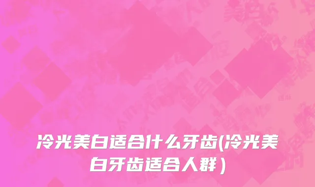 冷光美白适合什么牙齿(冷光美白牙齿适合人群）