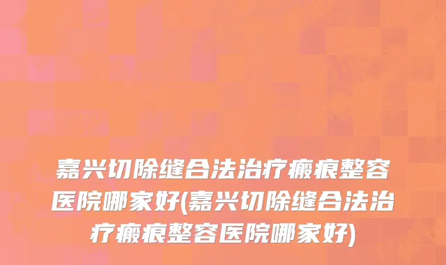嘉兴切除缝合法治疗瘢痕整容医院哪家好(嘉兴切除缝合法治疗瘢痕整容医院哪家好)