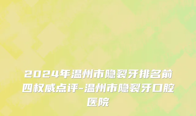 2024年温州市隐裂牙排名前四权威点评-温州市隐裂牙口腔医院