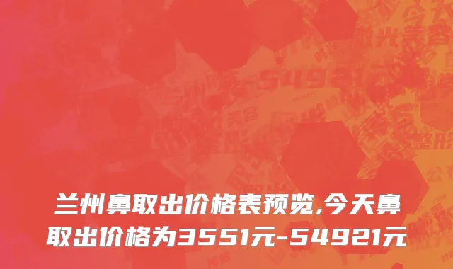 兰州鼻取出价格表预览,今天鼻取出价格为3551元-54921元