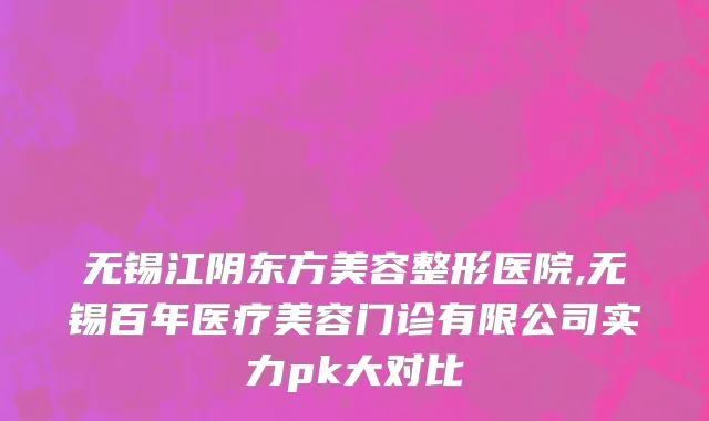 无锡江阴东方美容整形医院,无锡百年医疗美容门诊有限公司实力pk大对比
