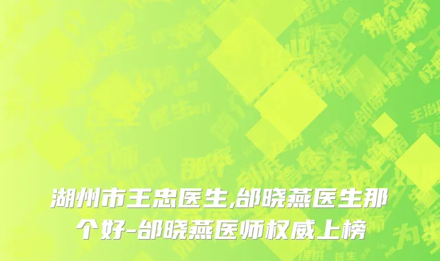 湖州市王忠医生,邰晓燕医生那个好-邰晓燕医师权威上榜