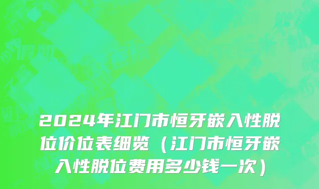 2024年江门市恒牙嵌入性脱位价位表细览（江门市恒牙嵌入性脱位费用多少钱一次）
