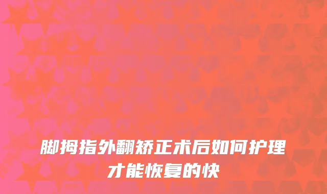 脚拇指外翻矫正术后如何护理才能恢复的快