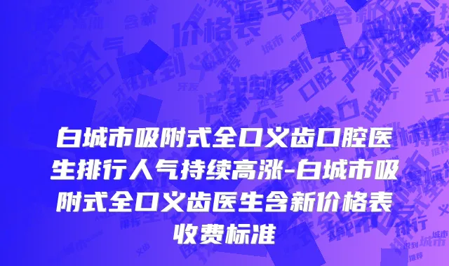 白城市吸附式全口义齿口腔医生排行人气持续高涨-白城市吸附式全口义齿医生含新价格表收费标准