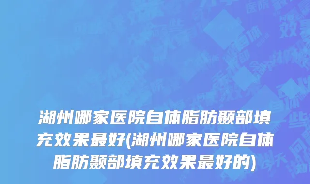 湖州哪家医院自体脂肪颞部填充效果最好(湖州哪家医院自体脂肪颞部填充效果最好的)