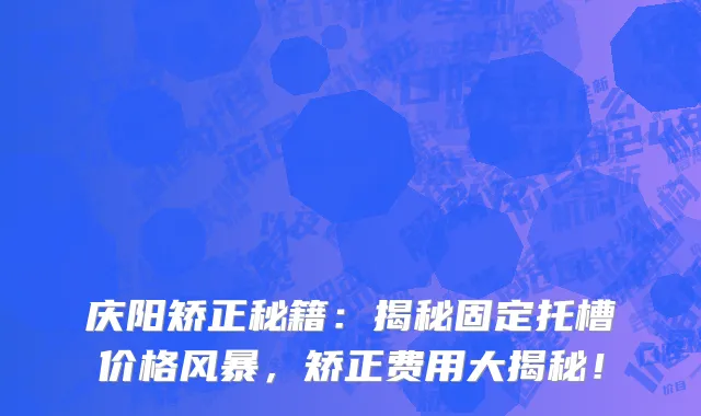 庆阳矫正秘籍：揭秘固定托槽价格风暴，矫正费用大揭秘！