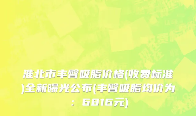 淮北市丰臀吸脂价格(收费标准)全新曝光公布(丰臀吸脂均价为：6816元)