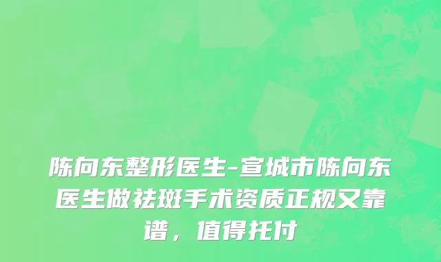 陈向东整形医生-宣城市陈向东医生做祛斑手术资质正规又靠谱，值得托付