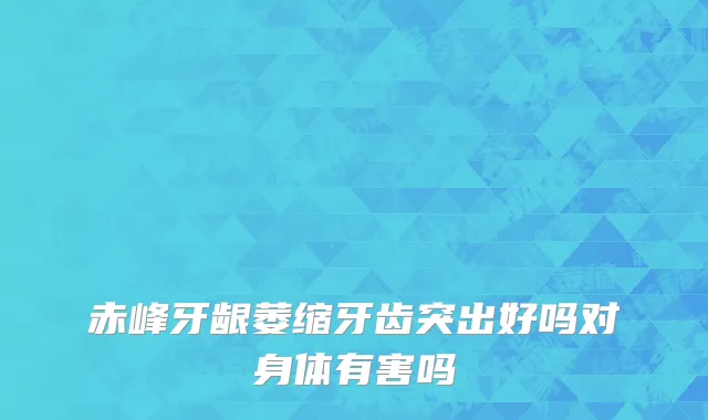 赤峰牙龈萎缩牙齿突出好吗对身体有害吗