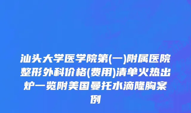 汕头大学医学院第(一)附属医院整形外科价格(费用)清单火热出炉一览附美国曼托水滴隆胸案例