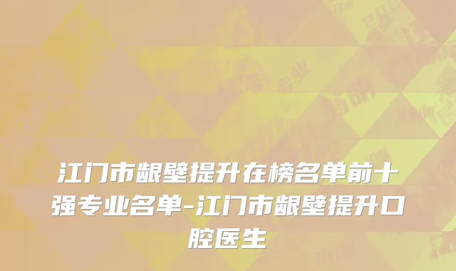 江门市龈壁提升在榜名单前十强专业名单-江门市龈壁提升口腔医生