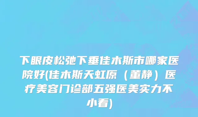 下眼皮松弛下垂佳木斯市哪家医院好(佳木斯天虹原（董静）医疗美容门诊部五强医美实力不小看)