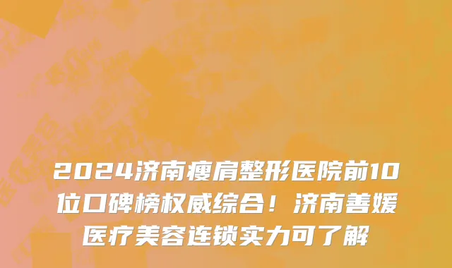 2024济南瘦肩整形医院前10位口碑榜权威综合！济南善媛医疗美容连锁实力可了解