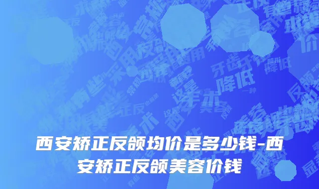 西安矫正反颌均价是多少钱-西安矫正反颌美容价钱