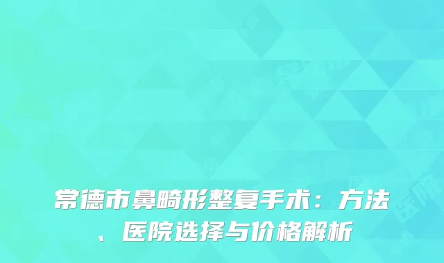 常德市鼻畸形整复手术：方法、医院选择与价格解析