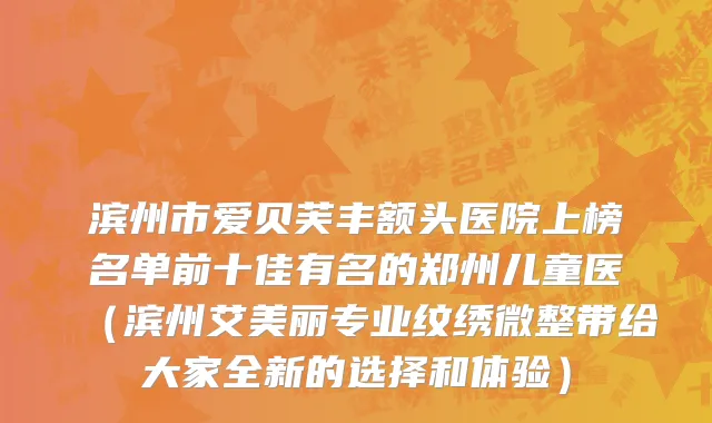 滨州市爱贝芙丰额头医院上榜名单前十佳有名的郑州儿童医（滨州艾美丽专业纹绣微整带给大家全新的选择和体验）