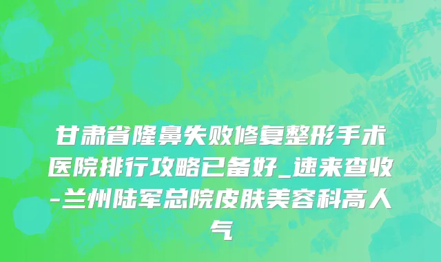 甘肃省隆鼻失败修复整形手术医院排行攻略已备好_速来查收-兰州陆军总院皮肤美容科高人气