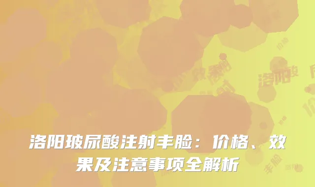 洛阳玻尿酸注射丰脸：价格、效果及注意事项全解析