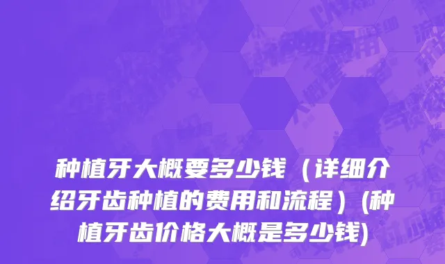 种植牙大概要多少钱（详细介绍牙齿种植的费用和流程）(种植牙齿价格大概是多少钱)