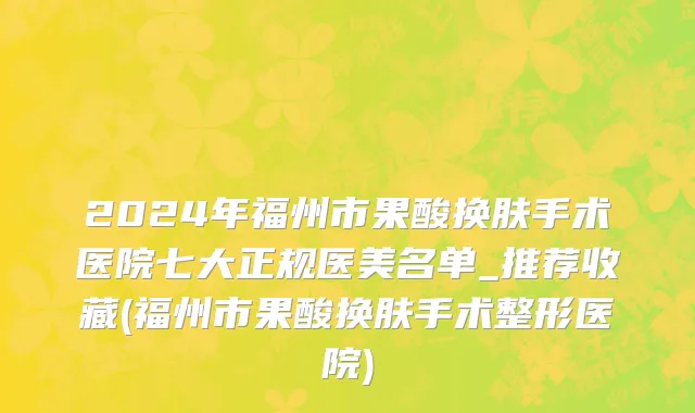 2024年福州市果酸换肤手术医院七大正规医美名单_推荐收藏(福州市果酸换肤手术整形医院)