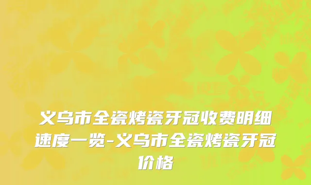 义乌市全瓷烤瓷牙冠收费明细速度一览-义乌市全瓷烤瓷牙冠价格