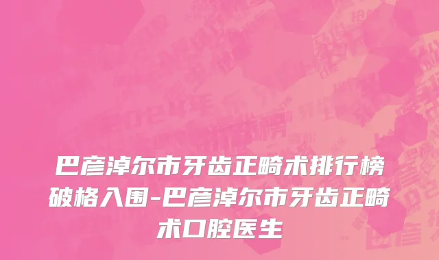 巴彦淖尔市牙齿正畸术排行榜破格入围-巴彦淖尔市牙齿正畸术口腔医生