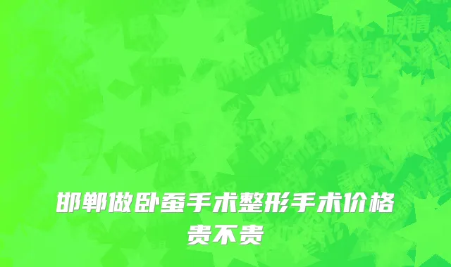 邯郸做卧蚕手术整形手术价格贵不贵