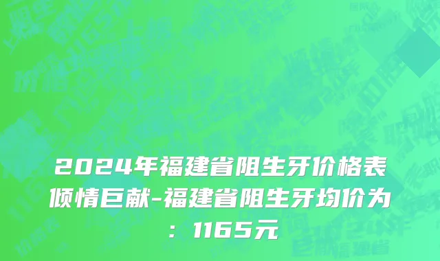 2024年福建省阻生牙价格表倾情巨献-福建省阻生牙均价为：1165元