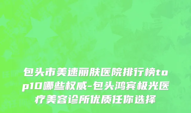 包头市美速丽肤医院排行榜top10哪些权威-包头鸿宾极光医疗美容诊所优质任你选择
